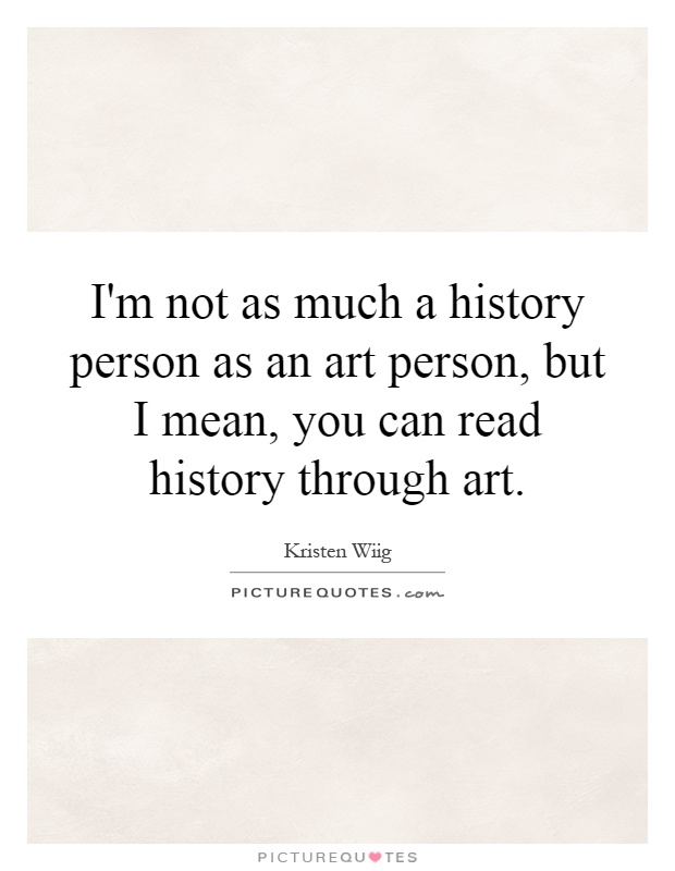 I'm not as much a history person as an art person, but I mean, you can read history through art Picture Quote #1