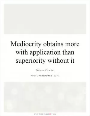 Mediocrity obtains more with application than superiority without it Picture Quote #1