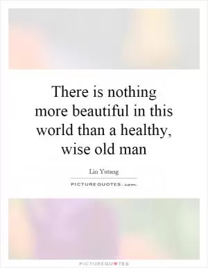 There is nothing more beautiful in this world than a healthy, wise old man Picture Quote #1