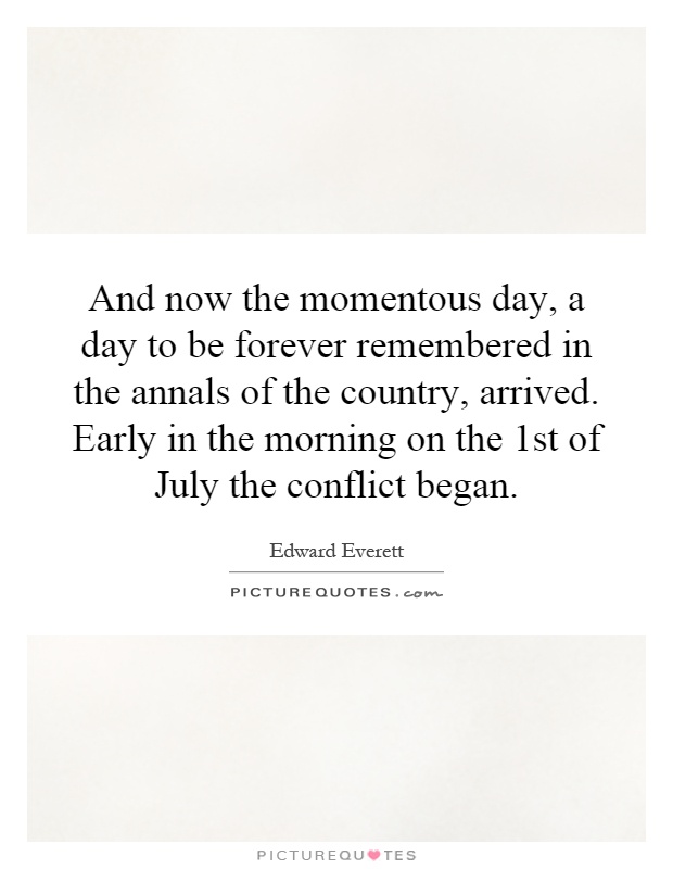 And now the momentous day, a day to be forever remembered in the annals of the country, arrived. Early in the morning on the 1st of July the conflict began Picture Quote #1