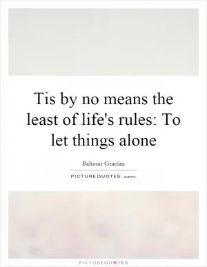 Tis by no means the least of life's rules: To let things alone Picture Quote #1