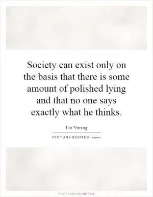 Society can exist only on the basis that there is some amount of polished lying and that no one says exactly what he thinks Picture Quote #1