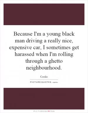 Because I'm a young black man driving a really nice, expensive car, I sometimes get harassed when I'm rolling through a ghetto neighbourhood Picture Quote #1