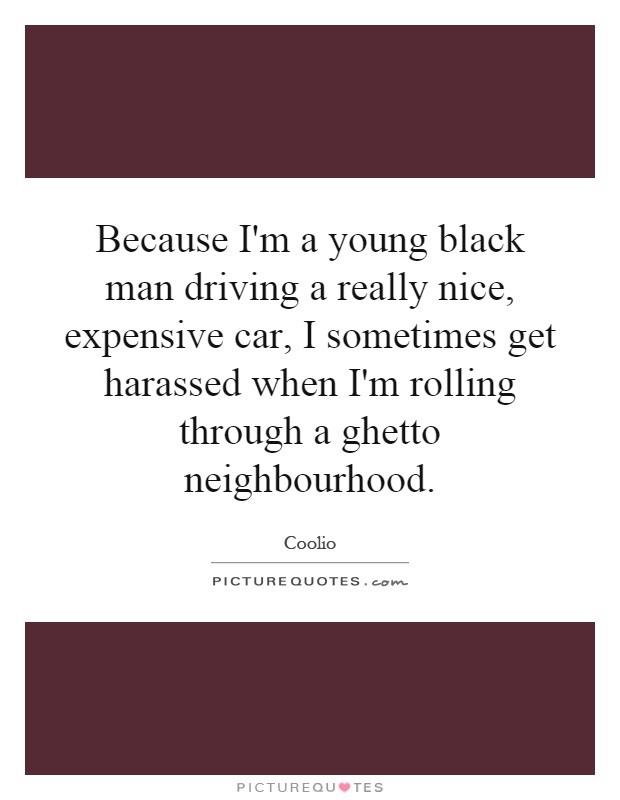Because I'm a young black man driving a really nice, expensive car, I sometimes get harassed when I'm rolling through a ghetto neighbourhood Picture Quote #1