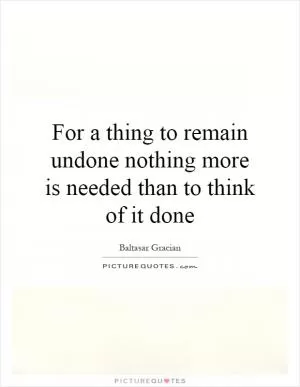 For a thing to remain undone nothing more is needed than to think of it done Picture Quote #1