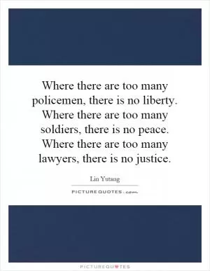 Where there are too many policemen, there is no liberty. Where there are too many soldiers, there is no peace. Where there are too many lawyers, there is no justice Picture Quote #1