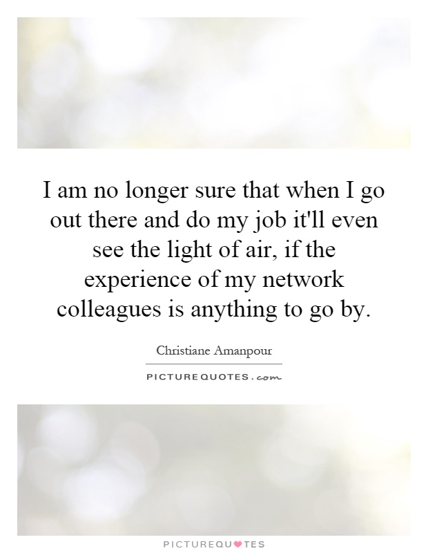 I am no longer sure that when I go out there and do my job it'll even see the light of air, if the experience of my network colleagues is anything to go by Picture Quote #1