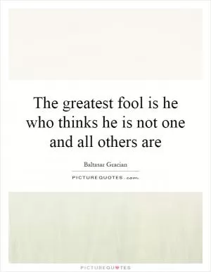 The greatest fool is he who thinks he is not one and all others are Picture Quote #1