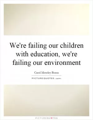 We're failing our children with education, we're failing our environment Picture Quote #1