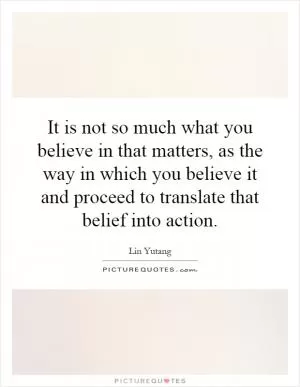 It is not so much what you believe in that matters, as the way in which you believe it and proceed to translate that belief into action Picture Quote #1