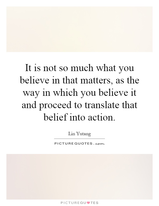It is not so much what you believe in that matters, as the way in which you believe it and proceed to translate that belief into action Picture Quote #1