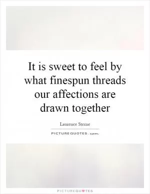 It is sweet to feel by what finespun threads our affections are drawn together Picture Quote #1