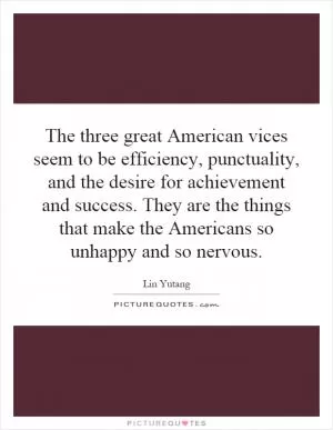 The three great American vices seem to be efficiency, punctuality, and the desire for achievement and success. They are the things that make the Americans so unhappy and so nervous Picture Quote #1