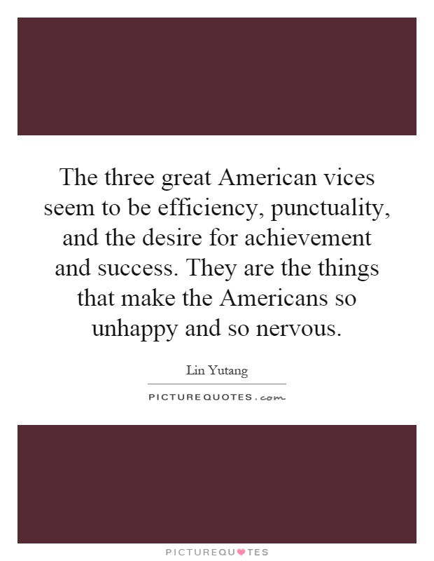 The three great American vices seem to be efficiency, punctuality, and the desire for achievement and success. They are the things that make the Americans so unhappy and so nervous Picture Quote #1