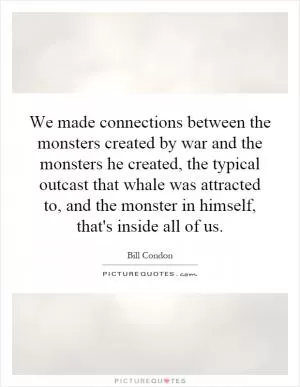 We made connections between the monsters created by war and the monsters he created, the typical outcast that whale was attracted to, and the monster in himself, that's inside all of us Picture Quote #1