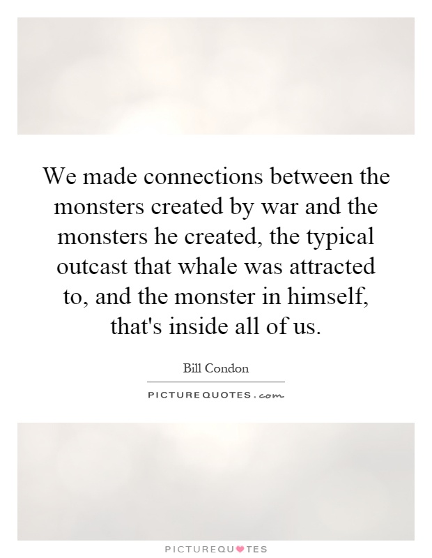 We made connections between the monsters created by war and the monsters he created, the typical outcast that whale was attracted to, and the monster in himself, that's inside all of us Picture Quote #1