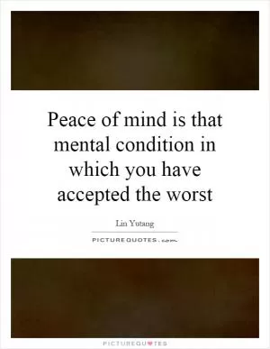 Peace of mind is that mental condition in which you have accepted the worst Picture Quote #1