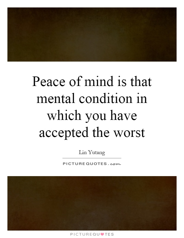 Peace of mind is that mental condition in which you have accepted the worst Picture Quote #1