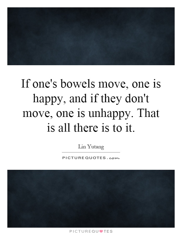 If one's bowels move, one is happy, and if they don't move, one is unhappy. That is all there is to it Picture Quote #1