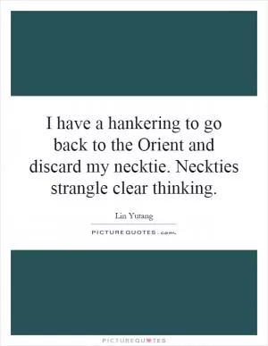 I have a hankering to go back to the Orient and discard my necktie. Neckties strangle clear thinking Picture Quote #1