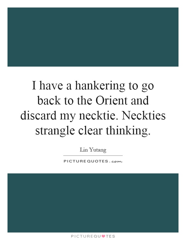 I have a hankering to go back to the Orient and discard my necktie. Neckties strangle clear thinking Picture Quote #1