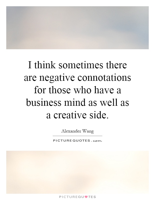 I think sometimes there are negative connotations for those who have a business mind as well as a creative side Picture Quote #1