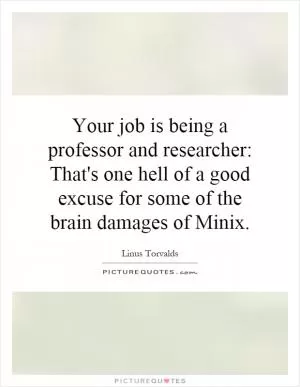 Your job is being a professor and researcher: That's one hell of a good excuse for some of the brain damages of Minix Picture Quote #1