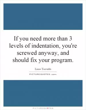 If you need more than 3 levels of indentation, you're screwed anyway, and should fix your program Picture Quote #1