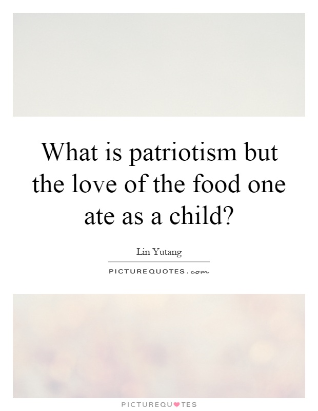 What is patriotism but the love of the food one ate as a child? Picture Quote #1