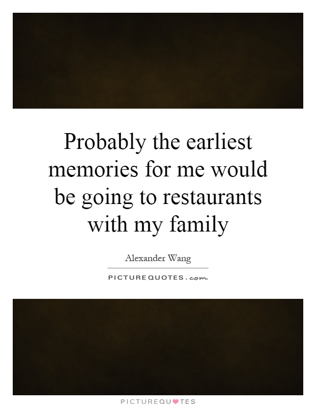 Probably the earliest memories for me would be going to restaurants with my family Picture Quote #1