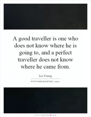 A good traveller is one who does not know where he is going to, and a perfect traveller does not know where he came from Picture Quote #1