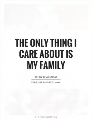 The only thing I care about is my family Picture Quote #1