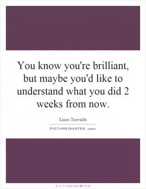 You know you're brilliant, but maybe you'd like to understand what you did 2 weeks from now Picture Quote #1