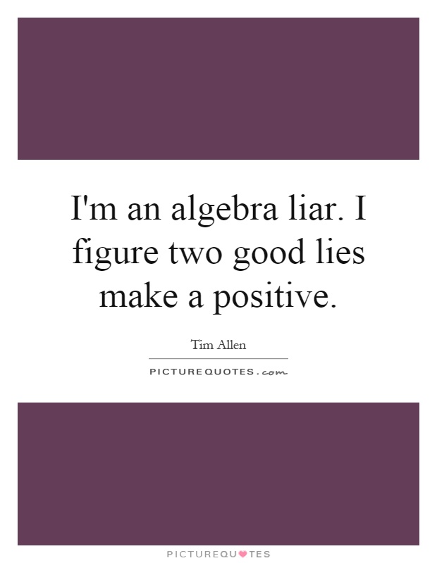 I'm an algebra liar. I figure two good lies make a positive Picture Quote #1