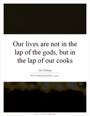 Our lives are not in the lap of the gods, but in the lap of our cooks Picture Quote #1