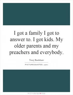 I got a family I got to answer to. I got kids. My older parents and my preachers and everybody Picture Quote #1