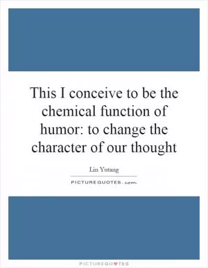 This I conceive to be the chemical function of humor: to change the character of our thought Picture Quote #1