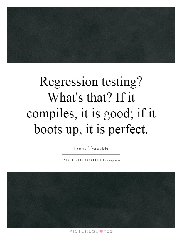 Regression testing? What's that? If it compiles, it is good; if it boots up, it is perfect Picture Quote #1