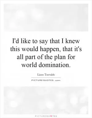 I'd like to say that I knew this would happen, that it's all part of the plan for world domination Picture Quote #1