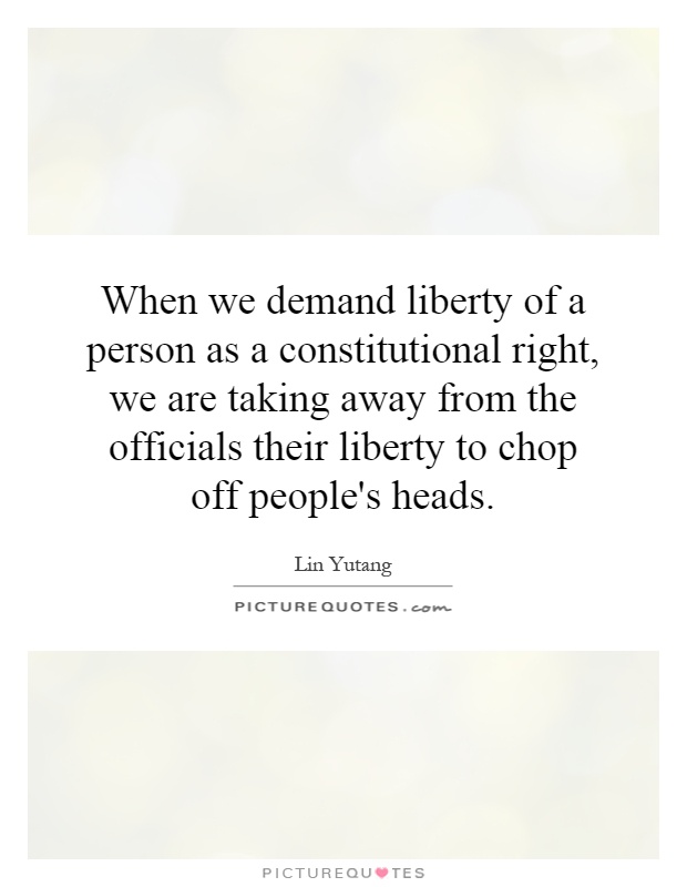 When we demand liberty of a person as a constitutional right, we are taking away from the officials their liberty to chop off people's heads Picture Quote #1