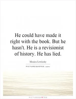He could have made it right with the book. But he hasn't. He is a revisionist of history. He has lied Picture Quote #1