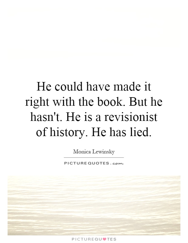 He could have made it right with the book. But he hasn't. He is a revisionist of history. He has lied Picture Quote #1
