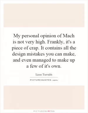 My personal opinion of Mach is not very high. Frankly, it's a piece of crap. It contains all the design mistakes you can make, and even managed to make up a few of it's own Picture Quote #1