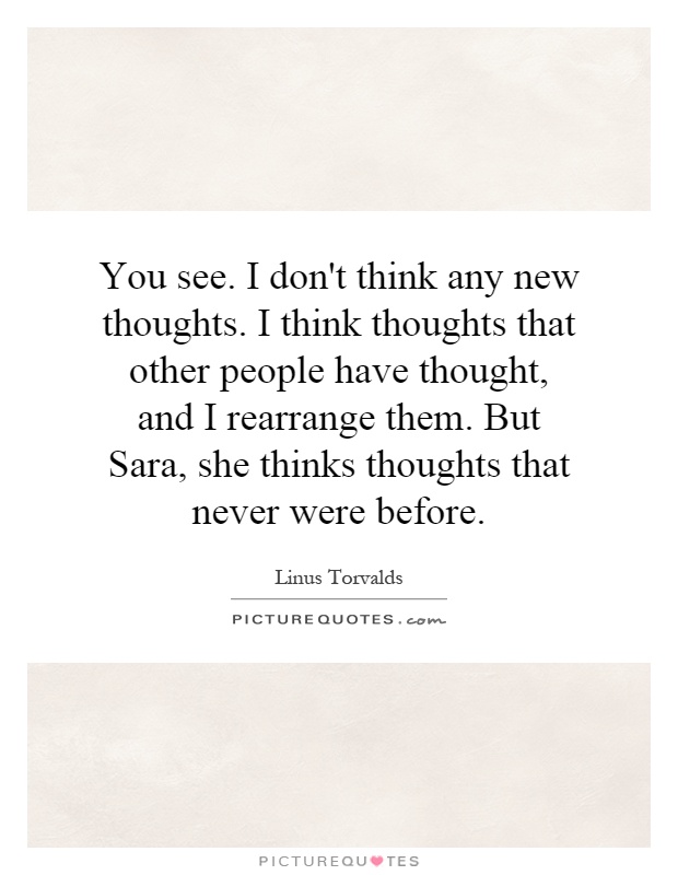 You see. I don't think any new thoughts. I think thoughts that other people have thought, and I rearrange them. But Sara, she thinks thoughts that never were before Picture Quote #1