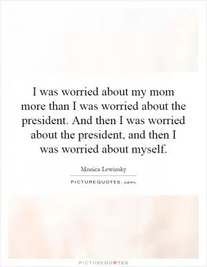 I was worried about my mom more than I was worried about the president. And then I was worried about the president, and then I was worried about myself Picture Quote #1
