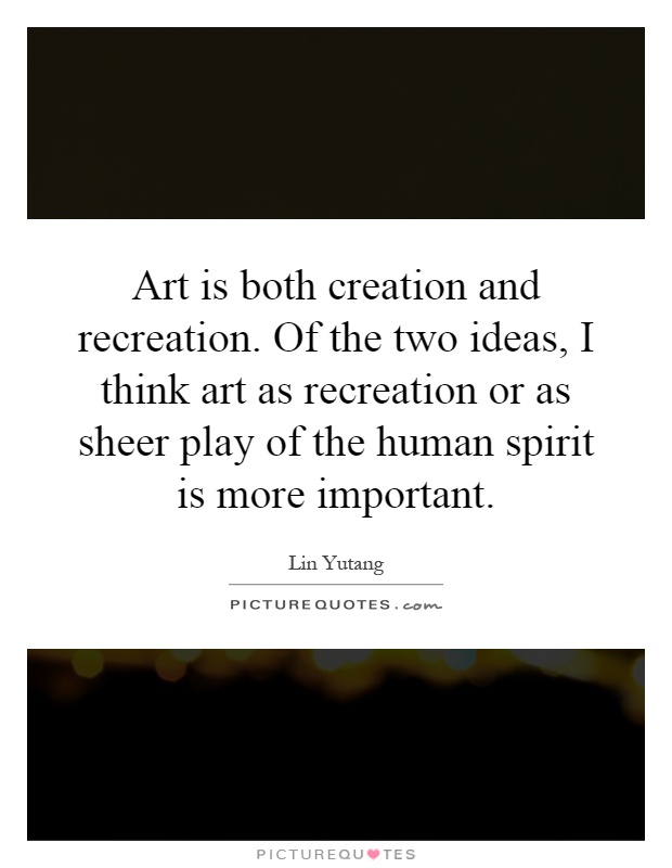 Art is both creation and recreation. Of the two ideas, I think art as recreation or as sheer play of the human spirit is more important Picture Quote #1