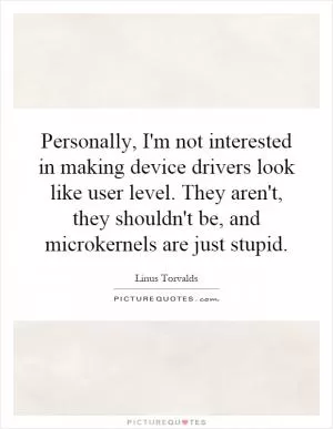 Personally, I'm not interested in making device drivers look like user level. They aren't, they shouldn't be, and microkernels are just stupid Picture Quote #1