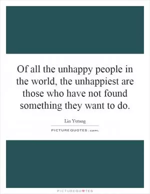Of all the unhappy people in the world, the unhappiest are those who have not found something they want to do Picture Quote #1