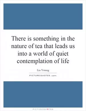 There is something in the nature of tea that leads us into a world of quiet contemplation of life Picture Quote #1