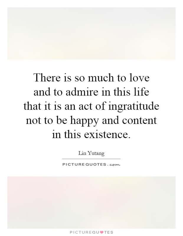 There is so much to love and to admire in this life that it is an act of ingratitude not to be happy and content in this existence Picture Quote #1
